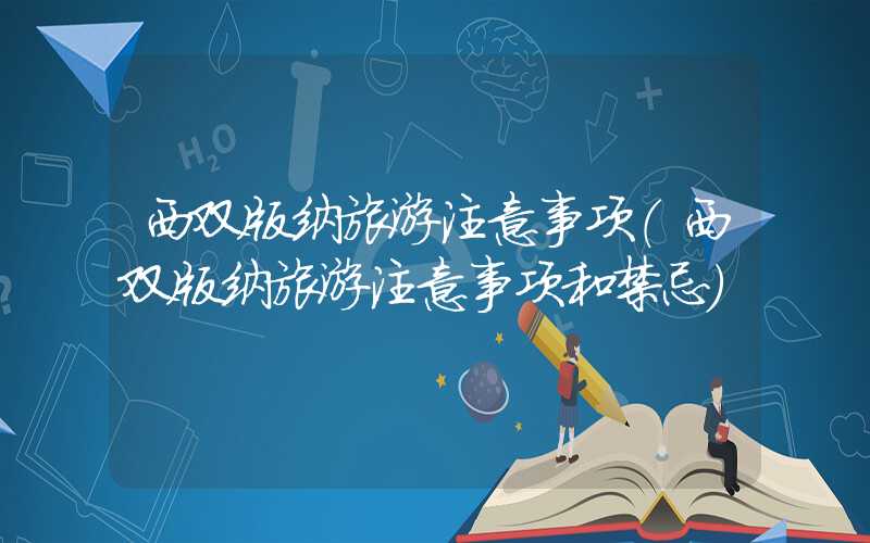 西双版纳旅游注意事项（西双版纳旅游注意事项和禁忌）