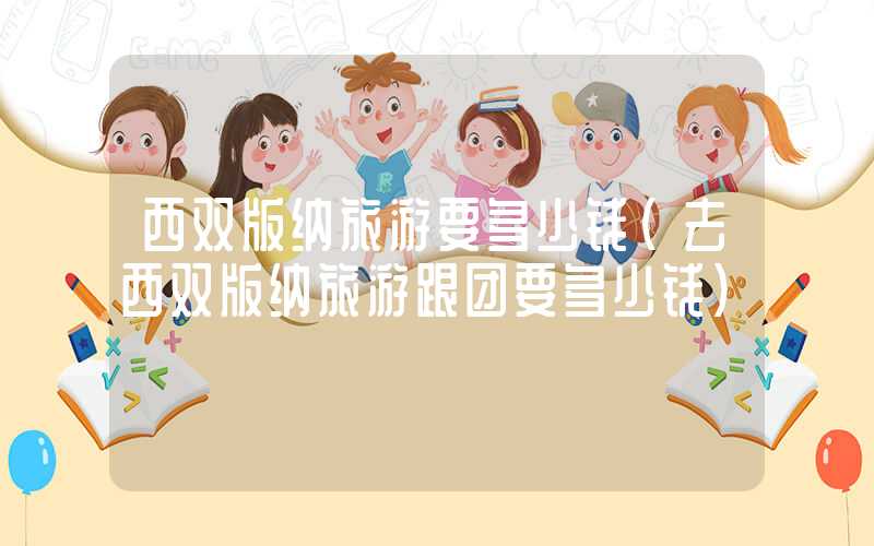 西双版纳旅游要多少钱（去西双版纳旅游跟团要多少钱）