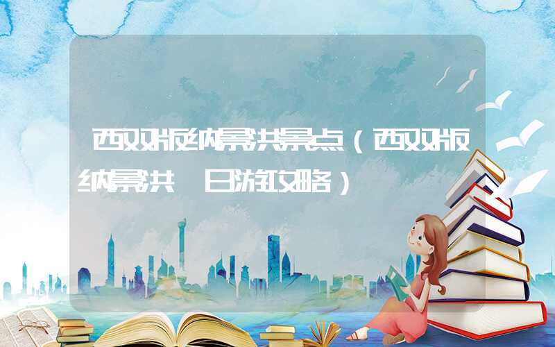 西双版纳景洪景点(西双版纳景洪一日游攻略)