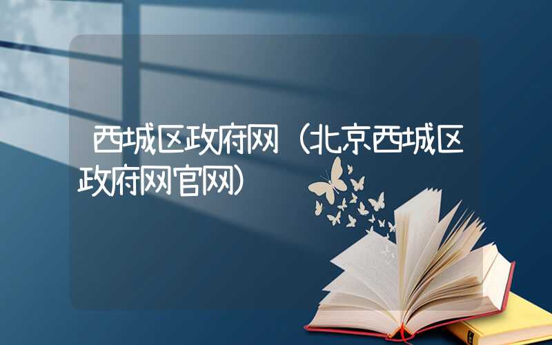 西城区政府网（北京西城区政府网官网）