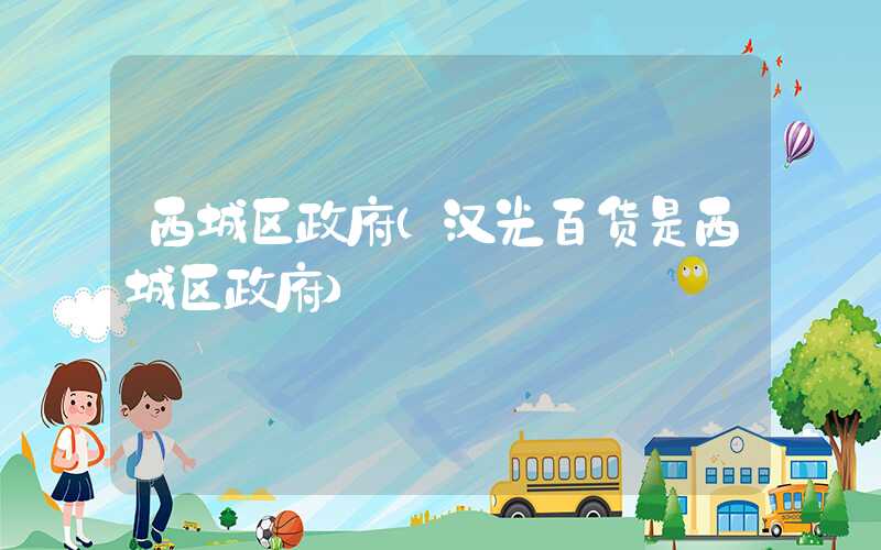 西城区政府（汉光百货是西城区政府）