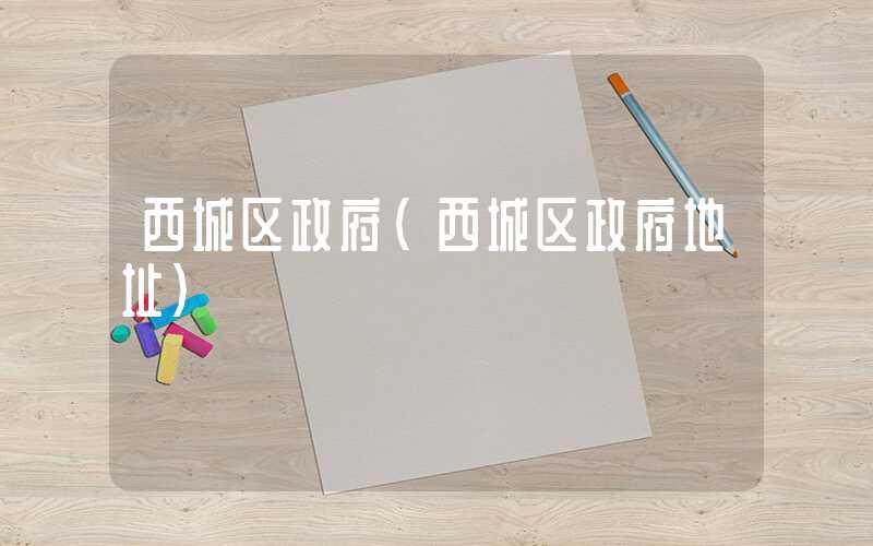 西城区政府（西城区政府地址）