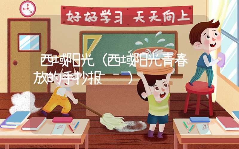 西域阳光（西域阳光青春绽放的手抄报视频）