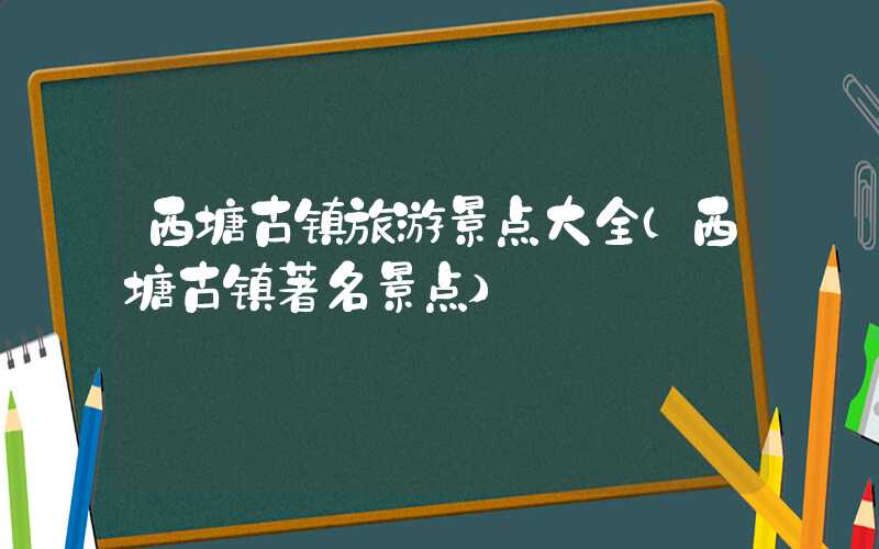 西塘古镇旅游景点大全（西塘古镇著名景点）