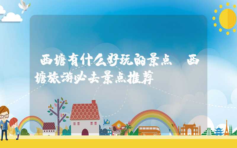 西塘有什么好玩的景点（西塘旅游必去景点推荐）
