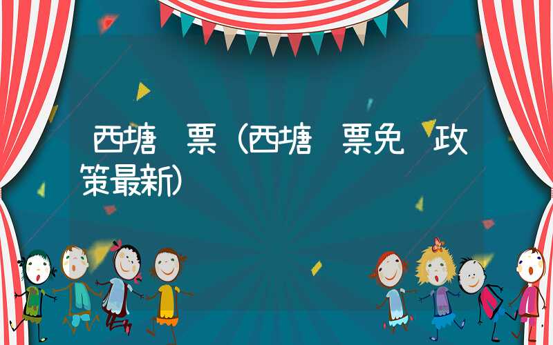 西塘门票(西塘门票免费政策最新)