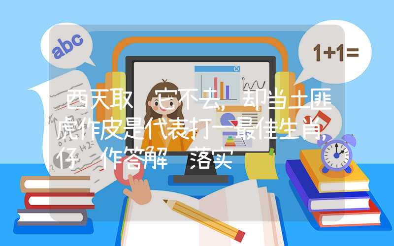 西天取经它不去，却当土匪虎作皮是代表打一最佳生肖，仔细作答解释落实