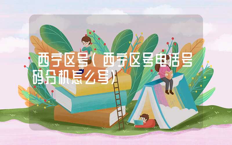 西宁区号（西宁区号电话号码分机怎么写）