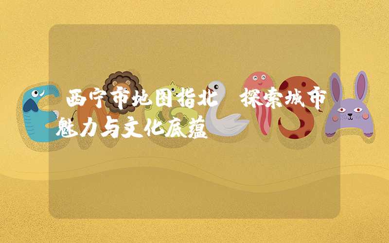 西宁市地图指北:探索城市魅力与文化底蕴