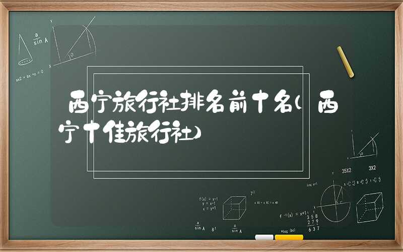 西宁旅行社排名前十名（西宁十佳旅行社）