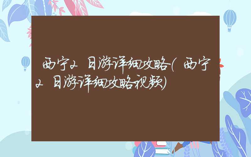 西宁2日游详细攻略（西宁2日游详细攻略视频）