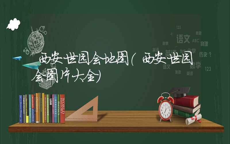 西安世园会地图(西安世园会图片大全)