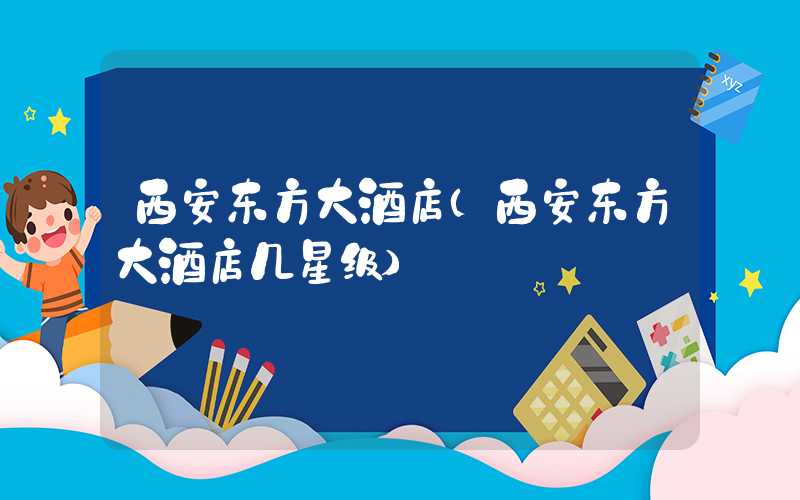 西安东方大酒店（西安东方大酒店几星级）