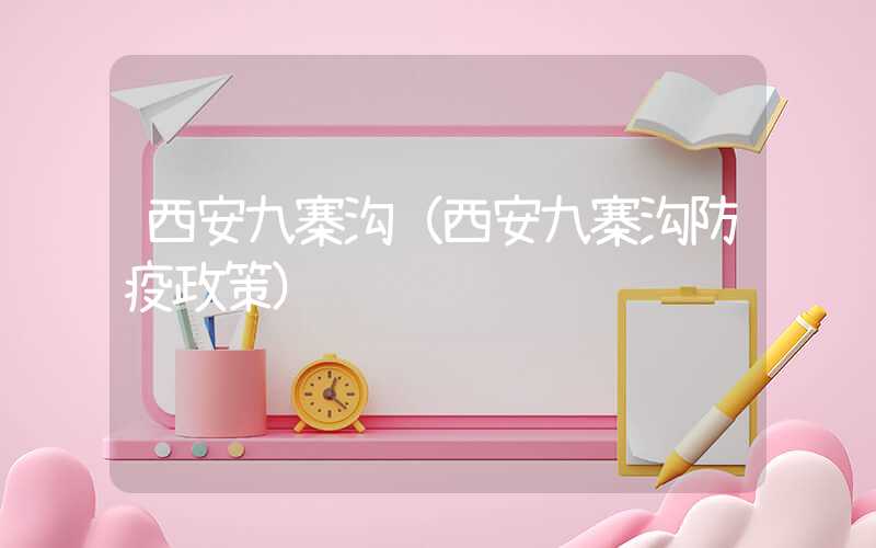西安九寨沟（西安九寨沟防疫政策）