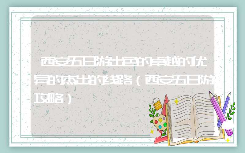 西安五日游出色的卓越的优异的杰出的线路（西安五日游攻略）