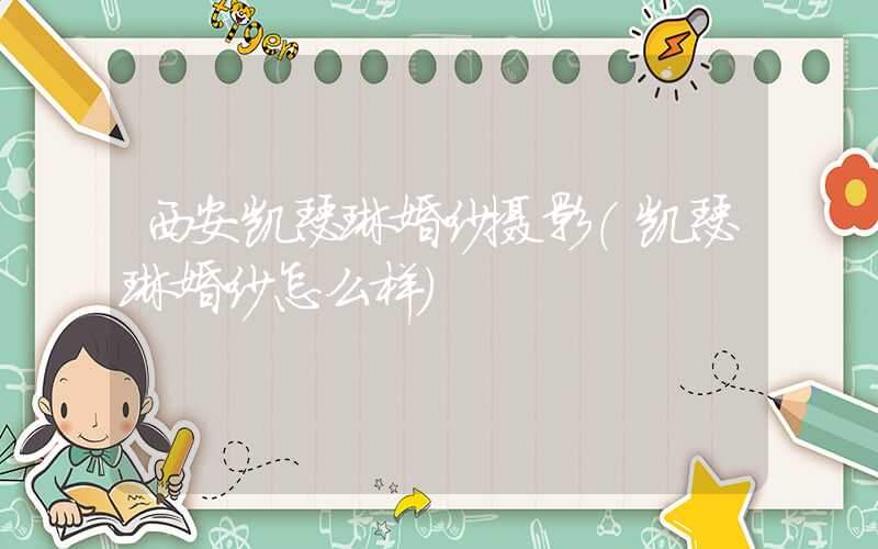 西安凯瑟琳婚纱摄影（凯瑟琳婚纱怎么样）