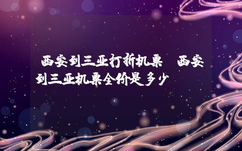 西安到三亚打折机票(西安到三亚机票全价是多少)