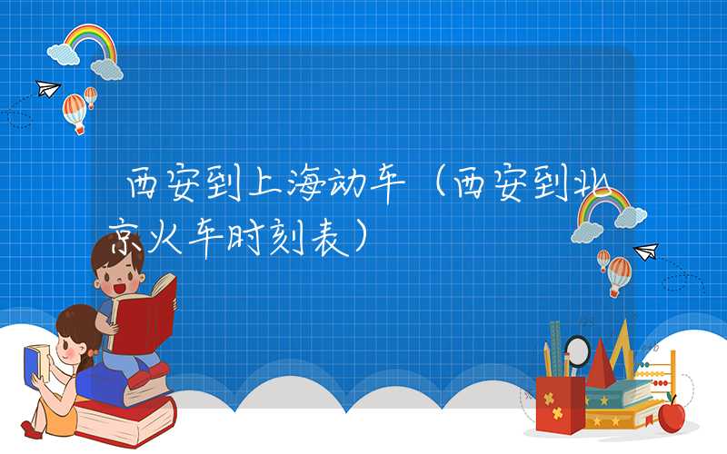 西安到上海动车（西安到北京火车时刻表）