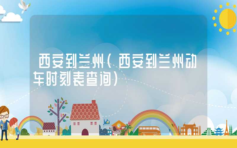 西安到兰州（西安到兰州动车时刻表查询）
