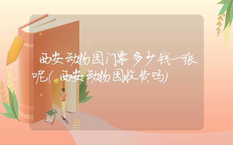 西安动物园门票多少钱一张呢（西安动物园收费吗）