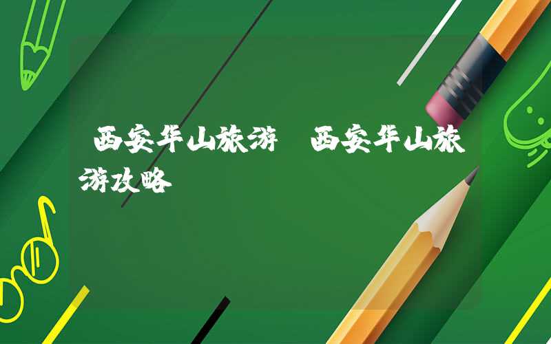 西安华山旅游(西安华山旅游攻略)