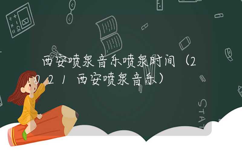 西安喷泉音乐喷泉时间（2021西安喷泉音乐）