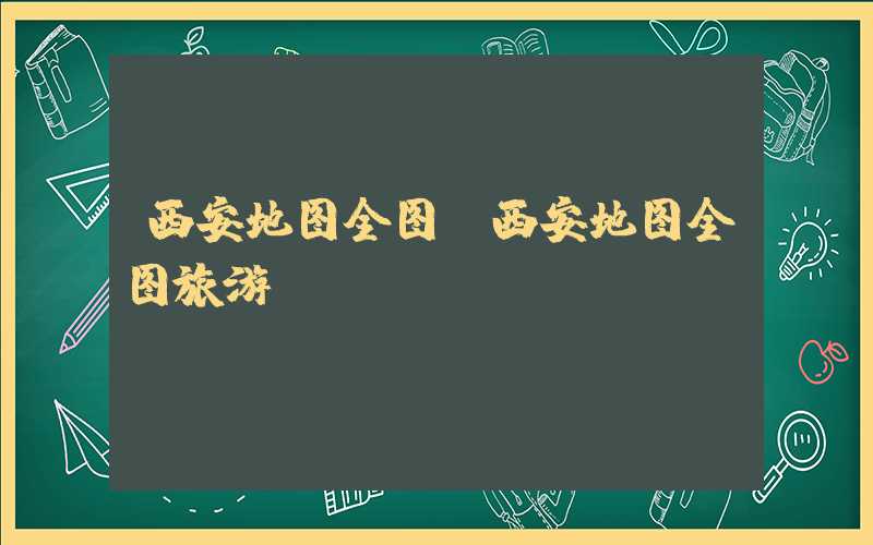 西安地图全图（西安地图全图旅游）