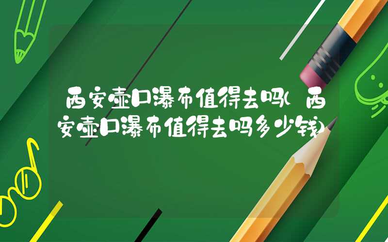 西安壶口瀑布值得去吗（西安壶口瀑布值得去吗多少钱）