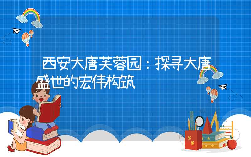 西安大唐芙蓉园:探寻大唐盛世的宏伟构筑