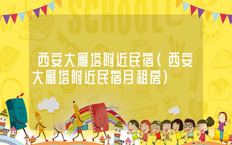 西安大雁塔附近民宿（西安大雁塔附近民宿月租房）