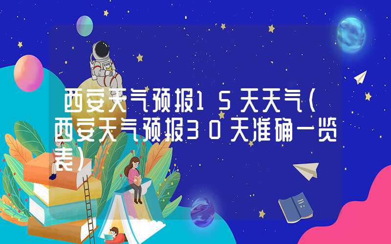 西安天气预报15天天气（西安天气预报30天准确一览表）