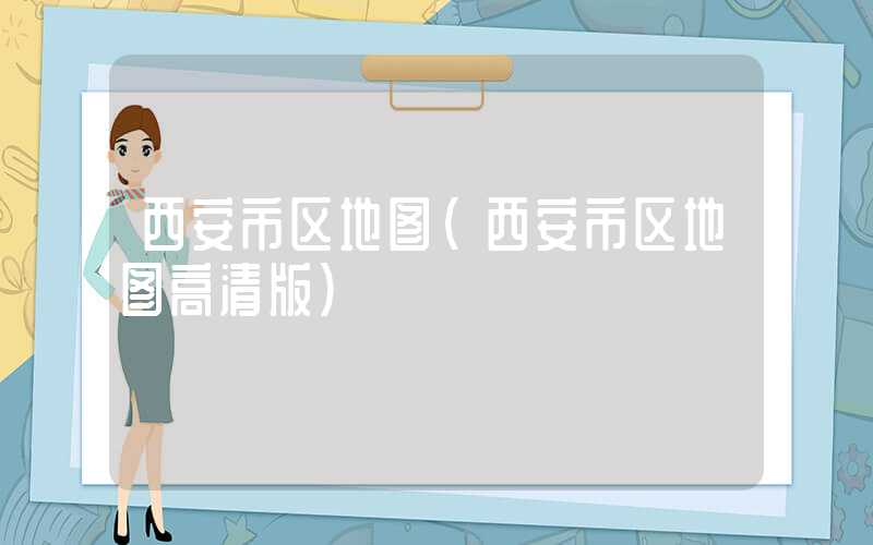 西安市区地图(西安市区地图高清版)