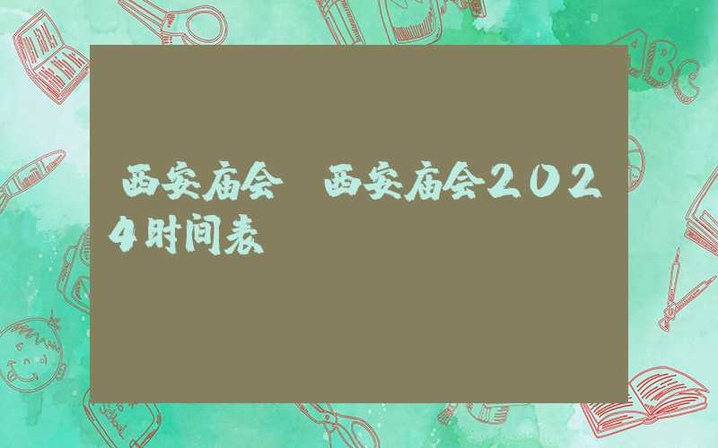 西安庙会（西安庙会2024时间表）