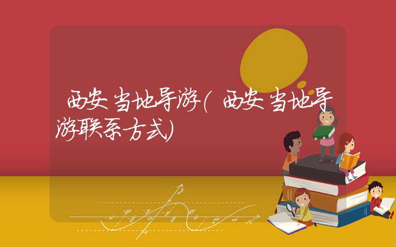 西安当地导游（西安当地导游联系方式）