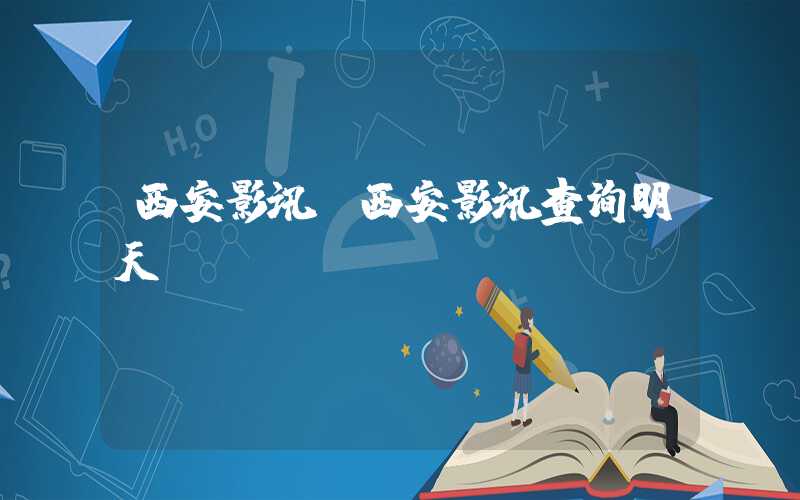 西安影讯（西安影讯查询明天）