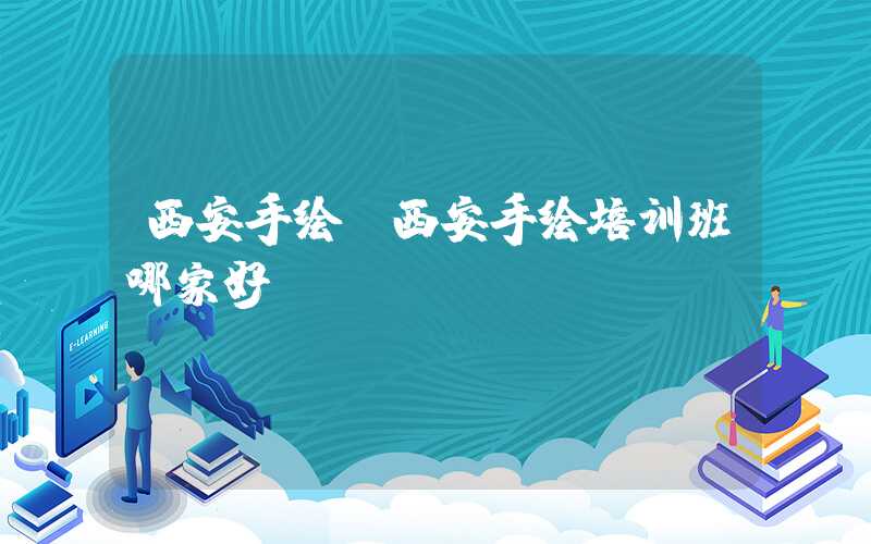 西安手绘（西安手绘培训班哪家好）