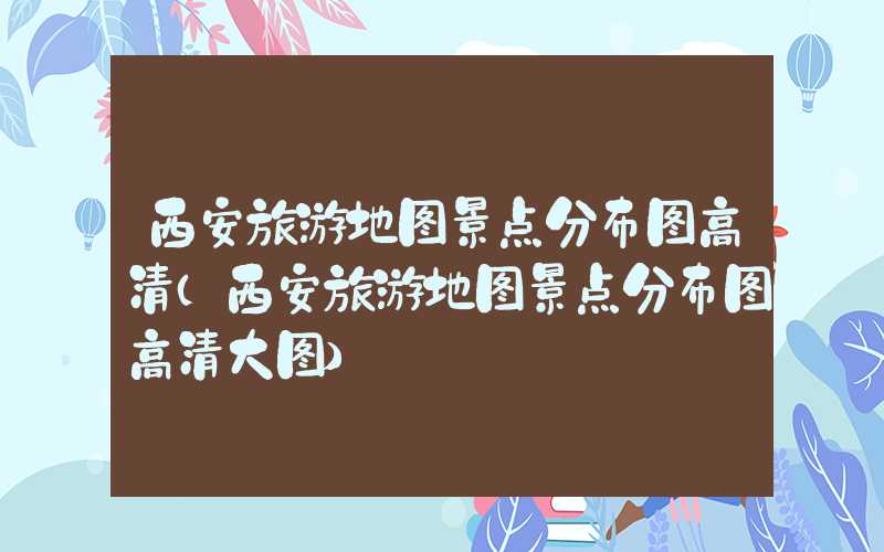 西安旅游地图景点分布图高清（西安旅游地图景点分布图高清大图）