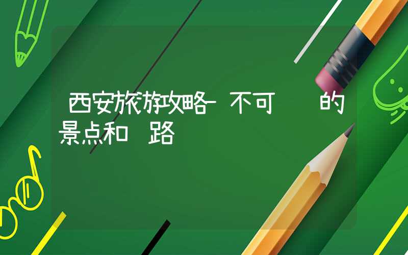 西安旅游攻略-不可错过的景点和线路