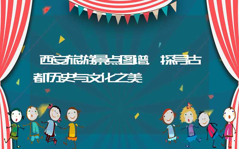 西安旅游景点图谱，探寻古都历史与文化之美