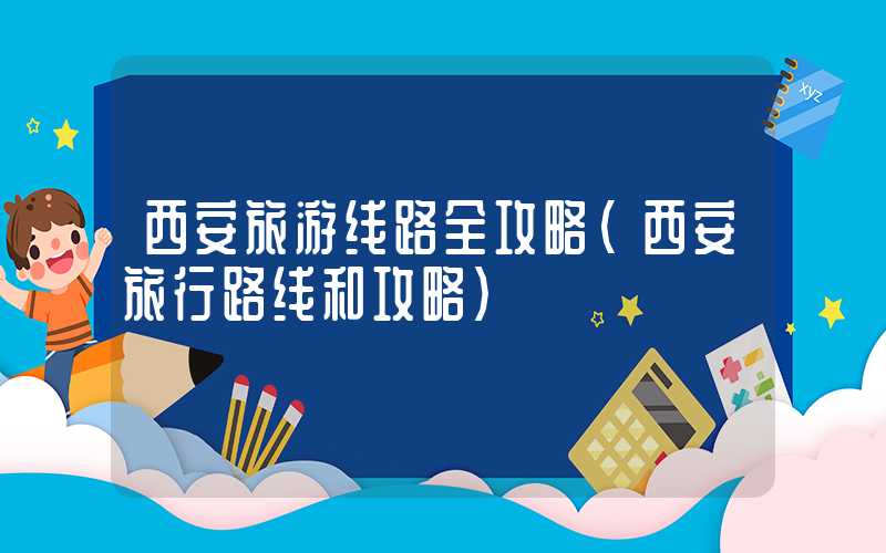 西安旅游线路全攻略（西安旅行路线和攻略）