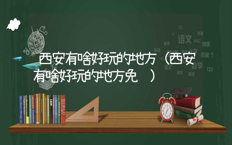 西安有啥好玩的地方（西安有啥好玩的地方免费）