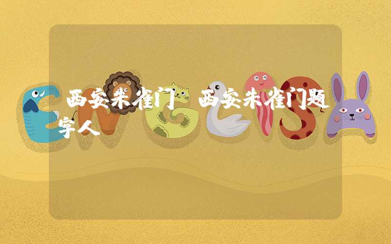 西安朱雀门(西安朱雀门题字人)