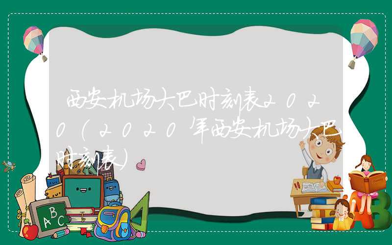 西安机场大巴时刻表2020(2020年西安机场大巴时刻表)
