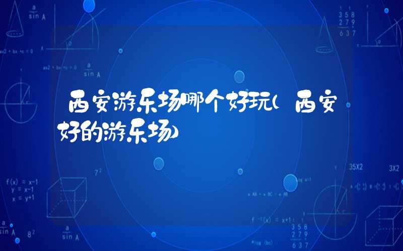 西安游乐场哪个好玩（西安好的游乐场）