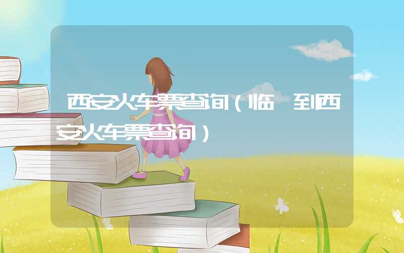 西安火车票查询（临潼到西安火车票查询）