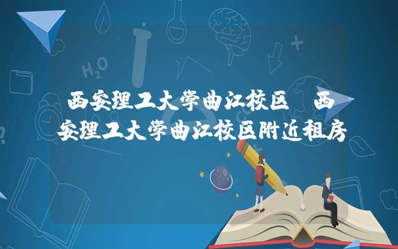 西安理工大学曲江校区（西安理工大学曲江校区附近租房）