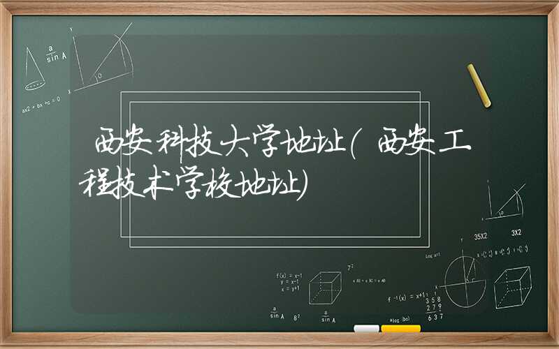 西安科技大学地址(西安工程技术学校地址)