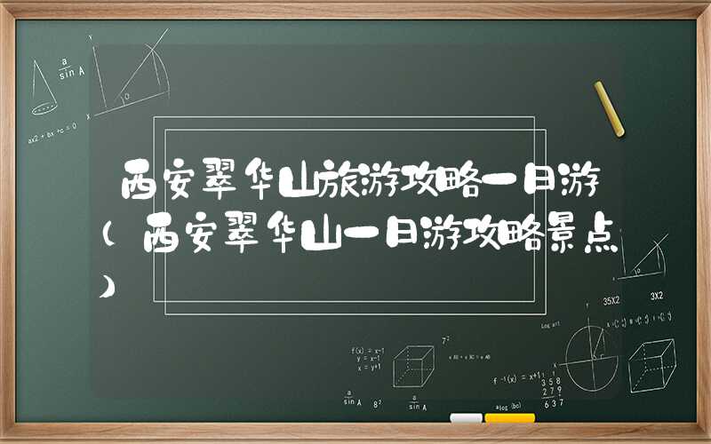 西安翠华山旅游攻略一日游(西安翠华山一日游攻略景点)