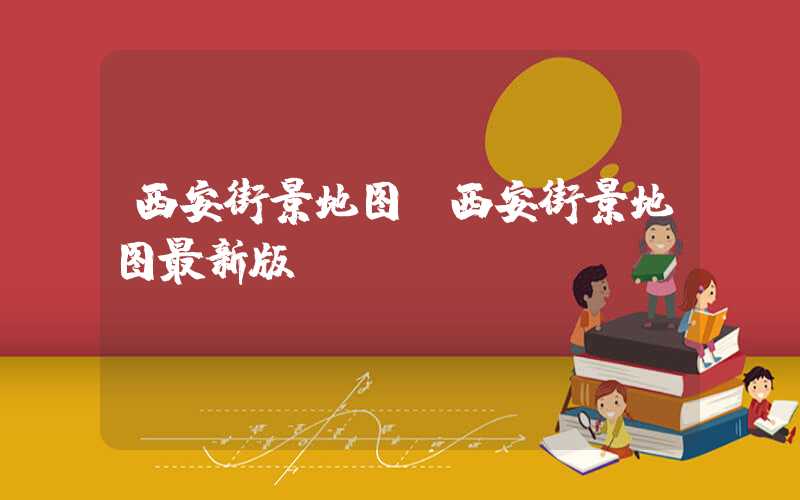 西安街景地图(西安街景地图最新版)
