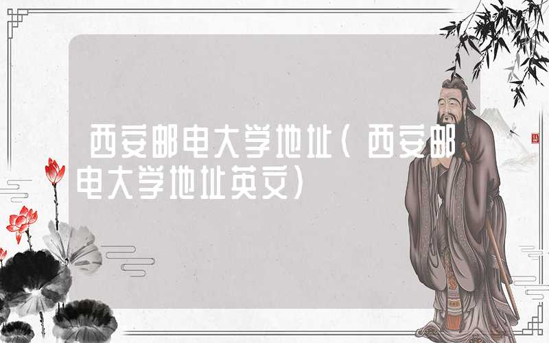 西安邮电大学地址（西安邮电大学地址英文）